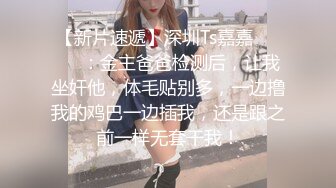 【新片速遞】深圳Ts嘉嘉❤️❤️：金主爸爸检测后，让我坐奸他，体毛贴别多，一边撸我的鸡巴一边插我，还是跟之前一样无套干我！