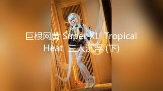 巨根网黄 Super XL  Tropical Heat  三人沉浮 (下) 