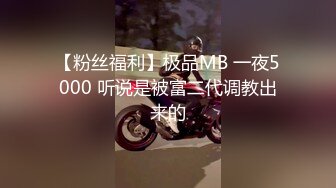 【粉丝福利】极品MB 一夜5000 听说是被富二代调教出来的