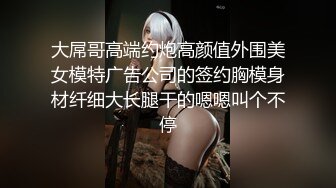 大屌哥高端约炮高颜值外围美女模特广告公司的签约胸模身材纤细大长腿干的嗯嗯叫个不停