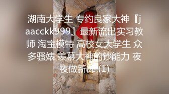 湖南大学生 专约良家大神『jaacckk999』最新流出实习教师 淘宝模特 高校女大学生 众多骚婊 羡慕大神的钞能力 夜夜做新郎 (1)