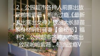 2，公园超市各种人前露出放尿啪啪紫薇，相当过瘾《最新流出露出女神》极品大长腿苗条身材阴钉骚妻【金秘书】福利2，公园超市各种人前露出放尿啪啪紫薇，相当过瘾V