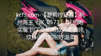 kcf9.com-【萝莉控狂喜】杭州海王「JK_0571」OF约炮实录 约了个娇嫩欲滴的清纯纹身少女啪啪好温柔