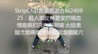 StripChat直播甄選合輯240925：超人氣女神夏安然噴血情趣裝扣穴自慰潮噴 大陸美腿尤物撕裂黑絲假屌虐插騷穴等 21V