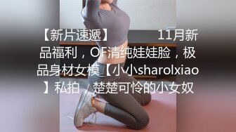 【新片速遞】  ⚫️⚫️11月新品福利，OF清纯娃娃脸，极品身材女模【小小sharolxiao】私拍，楚楚可怜的小女奴