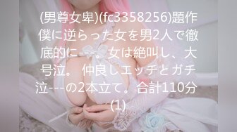 (男尊女卑)(fc3358256)題作僕に逆らった女を男2人で徹底的に---。女は絶叫し、大号泣。 仲良しエッチとガチ泣---の2本立て。合計110分 (1)