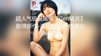 超人气极品嫩模〖Gen精灵〗剧情新作-淫乱的包厢 性感女神KTV