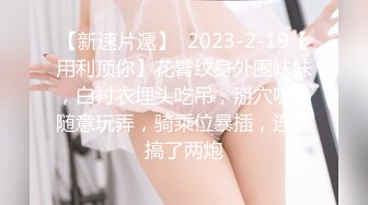 【新速片遞】  2023-2-19【用利顶你】花臂纹身外围妹妹，白衬衣埋头吃吊，掰穴吸奶随意玩弄，骑乘位暴插，连续搞了两炮