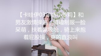 【卡哇伊03年娇小萝莉】和男友激情操逼，情趣制服一脸呆萌，扶着屌吸吮，骑上来抱着屁股操，爽的直浪叫