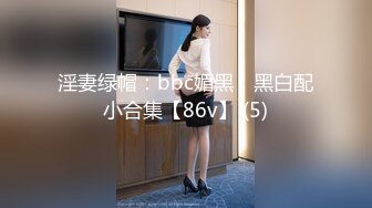 淫妻绿帽：bbc媚黑，黑白配小合集【86v】 (5)