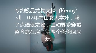 专约极品尤物大神『Kenny’s』✿02年中山女大学妹，喝了点酒就发骚，主动要求穿戴整齐跪在房门等两个爸爸回来玩