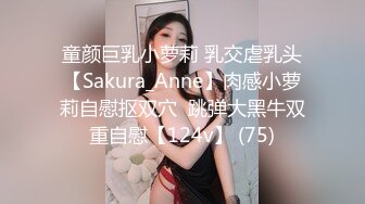 童颜巨乳小萝莉 乳交虐乳头【Sakura_Anne】肉感小萝莉自慰抠双穴  跳弹大黑牛双重自慰【124v】 (75)