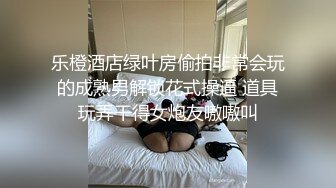 乐橙酒店绿叶房偷拍非常会玩的成熟男解锁花式操逼 道具玩弄干得女炮友嗷嗷叫