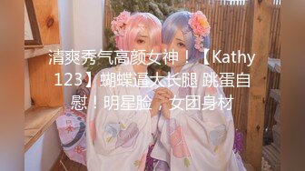 清爽秀气高颜女神！【Kathy123】蝴蝶逼大长腿 跳蛋自慰！明星脸，女团身材