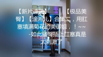 【新片速遞】 ✨✨✨ 【极品美臀】【淦湘儿】合集二，用肛塞填满菊花的美御姐，！~~✨✨✨-如此骚臀插上肛塞真是太刺激了