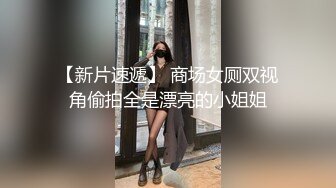 【新片速遞】 商场女厕双视角偷拍全是漂亮的小姐姐