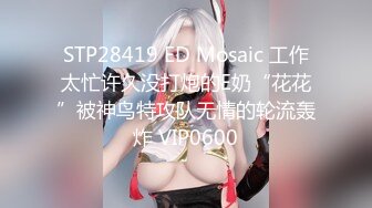 STP28419 ED Mosaic 工作太忙许久没打炮的E奶“花花”被神鸟特攻队无情的轮流轰炸 VIP0600