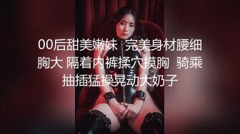 00后甜美嫩妹  完美身材腰细胸大 隔着内裤揉穴摸胸  骑乘抽插猛操晃动大奶子