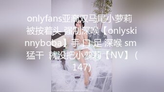 onlyfans亚裔双马尾小萝莉  被按着头 强制深喉【onlyskinnyboba】手 口 足 深喉 sm 猛干  就没把小萝莉【NV】 (147)