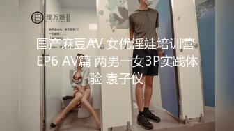 国产麻豆AV 女优淫娃培训营 EP6 AV篇 两男一女3P实践体验 袁子仪