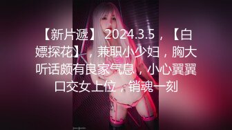 【新片遞】 2024.3.5，【白嫖探花】，兼职小少妇，胸大听话颇有良家气息，小心翼翼口交女上位，销魂一刻