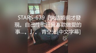   STARS-679『快結婚前才發現。自己性欲旺盛喜歡做愛的事…。』。 青空光[中文字幕]