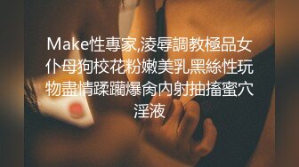 Make性專家,淩辱調教極品女仆母狗校花粉嫩美乳黑絲性玩物盡情蹂躪爆肏內射抽搐蜜穴淫液