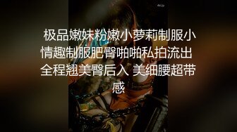  极品嫩妹粉嫩小萝莉制服小情趣制服肥臀啪啪私拍流出 全程翘美臀后入 美细腰超带感