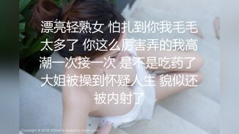 漂亮轻熟女 怕扎到你我毛毛太多了 你这么厉害弄的我高潮一次接一次 是不是吃药了 大姐被操到怀疑人生 貌似还被内射了