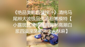 《绝品美鲍超强榨汁》清纯马尾辫大波极品无毛粉笔模特【小露斑比绳缚道具强制高潮白浆四溢淫荡叫声让人酥麻】