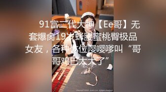 ❤️91富二代大神【Ee哥】无套爆肏19岁蜂腰蜜桃臀极品女友，各种体位嘤嘤嗲叫“哥哥鸡巴太大了”