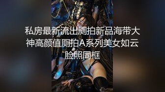 私房最新流出厕拍新品海带大神高颜值厕拍A系列美女如云脸照同框