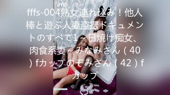 fffs-004熟女連れ込み！他人棒と遊ぶ人妻盗撮ドキュメントのすべて1～日焼け痴女、肉食系妻～みなみさん（40）fカップのぞみさん（42）fカップ