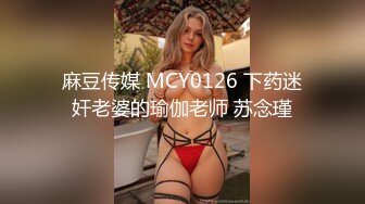 麻豆传媒 MCY0126 下药迷奸老婆的瑜伽老师 苏念瑾