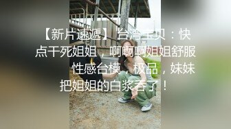 【新片速遞】 台湾宝贝：快点干死姐姐，啊啊啊姐姐舒服❤️❤️性感台模，极品，妹妹把姐姐的白浆吞了！