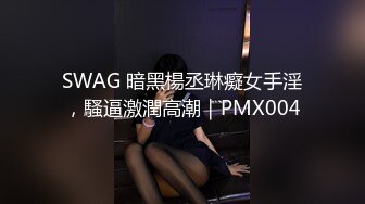 SWAG 暗黑楊丞琳癡女手淫，騷逼激潤高潮｜PMX004