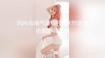 风吟鸟唱气质模特刘X然跪着给摄影师吃屌