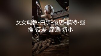 女女调教-白浆-酒店-模特-强推-反差-屁眼-娇小