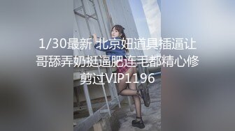 1/30最新 北京妞道具插逼让哥舔弄奶挺逼肥连毛都精心修剪过VIP1196