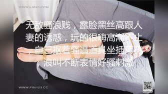 无敌骚浪贱，露脸黑丝高跟人妻的诱惑，玩的很嗨高潮不止，自己抠着骚逼道具坐插菊花，浪叫不断表情好骚刺激