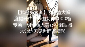  【我是探索者】，颜值大幅度提升中，外围女神3000档专场，明星脸大美女，倒插骚穴让她见见世面，精彩