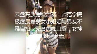 云盘高质露脸泄密！师范学院极度反差美女小姐姐与男友不雅自拍，无套啪啪口爆，女神样子瞬间全无