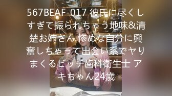 567BEAF-017 彼氏に尽くしすぎて振られちゃう地味&清楚お姉さん 惨めな自分に興奮しちゃって出会い系でヤりまくるビッチ歯科衛生士 アキちゃん24歳