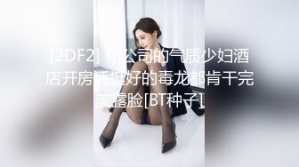 [2DF2] 和公司的气质少妇酒店开房活挺好的毒龙都肯干完美露脸[BT种子]