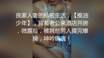 良家人妻的私密生活，【推油少年】，背着老公来酒店开房，微露脸，被其他男人摸完爆操，呻吟销魂！