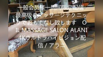 一般会员様一周间限定配信 最高级のマッサージテクニックでおもてなし致します　OIL MASSAGE SALON ALANI 4Kウルトラハイビジョン配信 / アラニ