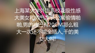 上海某大学外语系校花级性感大美女和帅气学长公寓偷情啪啪,男的鸡巴有20CM那么粗大一次还不能全插入,干的美女大叫!