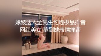 嫖妓达人金先生约炮极品抖音网红美女 草到她表情痛苦