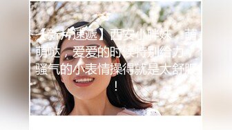 【新片速遞】西安小胖妹，萌萌哒，爱爱的时候特别给力，骚气的小表情操得就是太舒服！