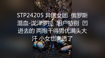 STP24205 异国女团  俄罗斯混血-泷泽萝拉  阴户特别  凹进去的 两炮干得男优满头大汗 小女也爽透了